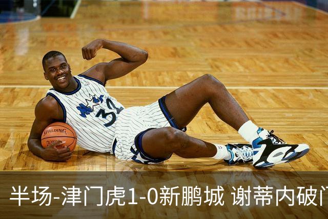 半场-津门虎1-0新鹏城 谢蒂内破门巴顿长传送助攻戴伟浚伤退