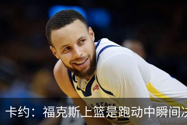 卡约：福克斯上篮是跑动中瞬间决定的 上篮肯定比罚球容易