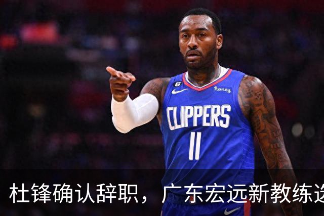 杜锋确认辞职，广东宏远新教练选定在即，张文逸交易传闻再引关注！