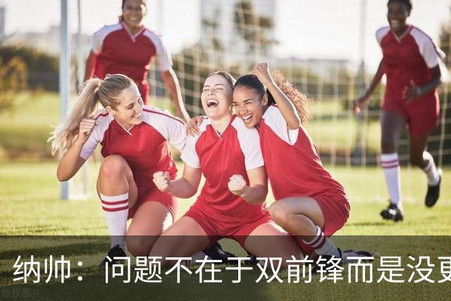 纳帅：问题不在于双前锋而是没更好调动对方防线 传中都很有威胁