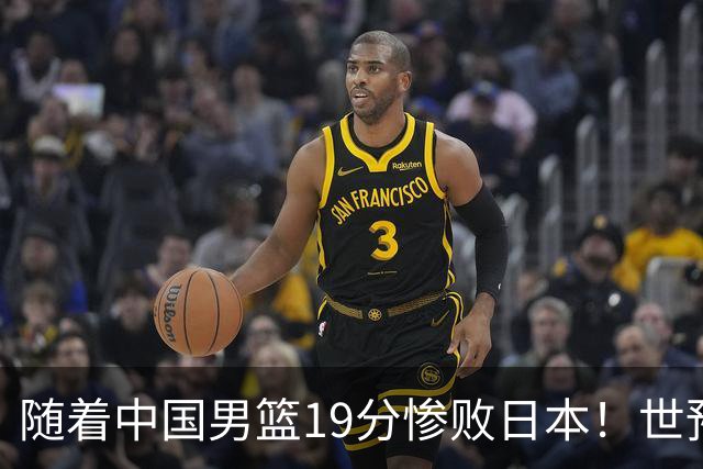 随着中国男篮19分惨败日本！世预赛积分榜出炉：中国出线形势危急